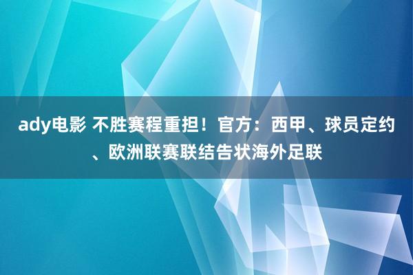 ady电影 不胜赛程重担！官方：西甲、球员定约、欧洲联赛联结告状海外足联