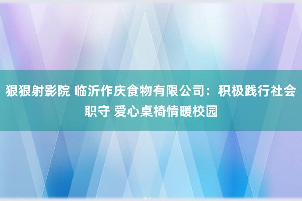 狠狠射影院 临沂作庆食物有限公司：积极践行社会职守 爱心桌椅情暖校园