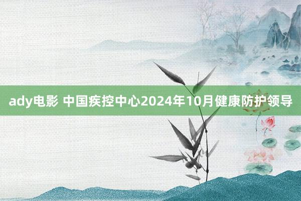 ady电影 中国疾控中心2024年10月健康防护领导