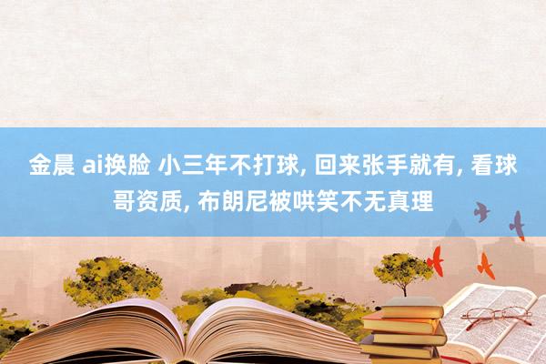 金晨 ai换脸 小三年不打球, 回来张手就有, 看球哥资质, 布朗尼被哄笑不无真理