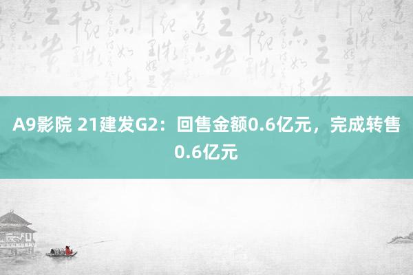 A9影院 21建发G2：回售金额0.6亿元，完成转售0.6亿元