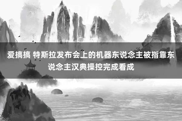 爱搞搞 特斯拉发布会上的机器东说念主被指靠东说念主汉典操控完成看成