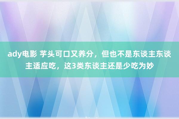 ady电影 芋头可口又养分，但也不是东谈主东谈主适应吃，这3类东谈主还是少吃为妙