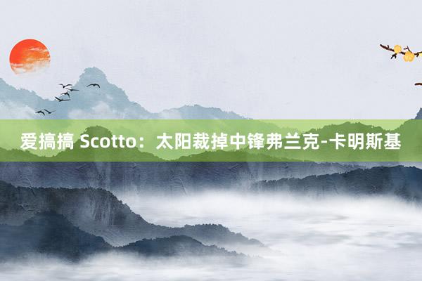 爱搞搞 Scotto：太阳裁掉中锋弗兰克-卡明斯基