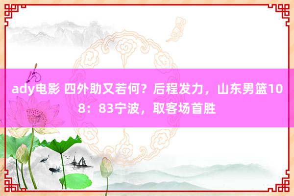 ady电影 四外助又若何？后程发力，山东男篮108：83宁波，取客场首胜