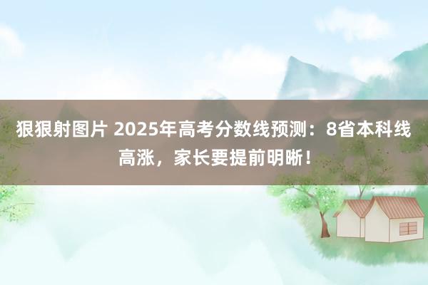 狠狠射图片 2025年高考分数线预测：8省本科线高涨，家长要提前明晰！