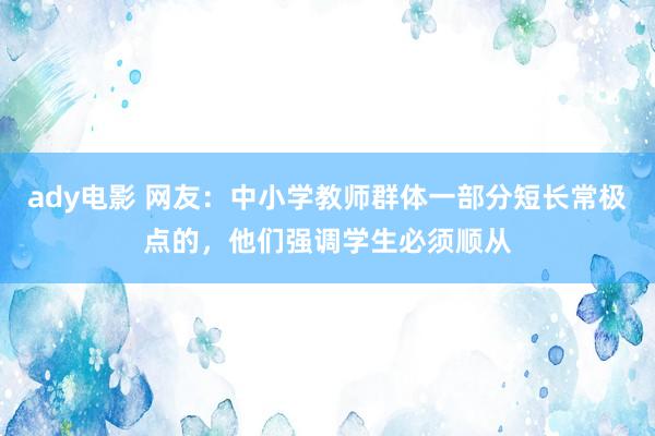 ady电影 网友：中小学教师群体一部分短长常极点的，他们强调学生必须顺从