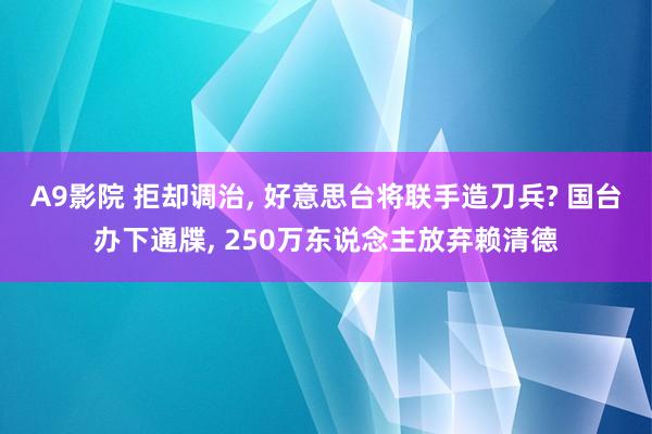 A9影院 拒却调治, 好意思台将联手造刀兵? 国台办下通牒, 250万东说念主放弃赖清德