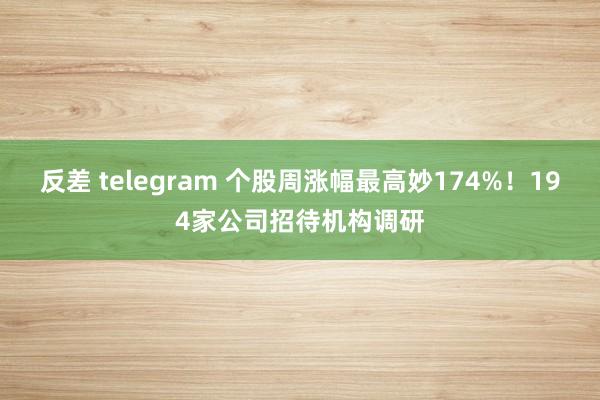 反差 telegram 个股周涨幅最高妙174%！194家公司招待机构调研