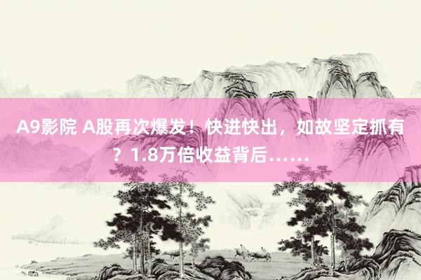 A9影院 A股再次爆发！快进快出，如故坚定抓有？1.8万倍收益背后……