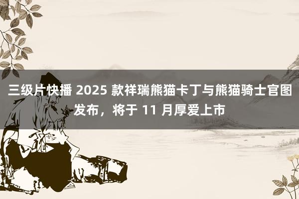 三级片快播 2025 款祥瑞熊猫卡丁与熊猫骑士官图发布，将于 11 月厚爱上市