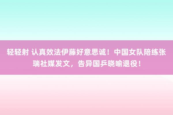 轻轻射 认真效法伊藤好意思诚！中国女队陪练张瑞社媒发文，告异国乒晓喻退役！