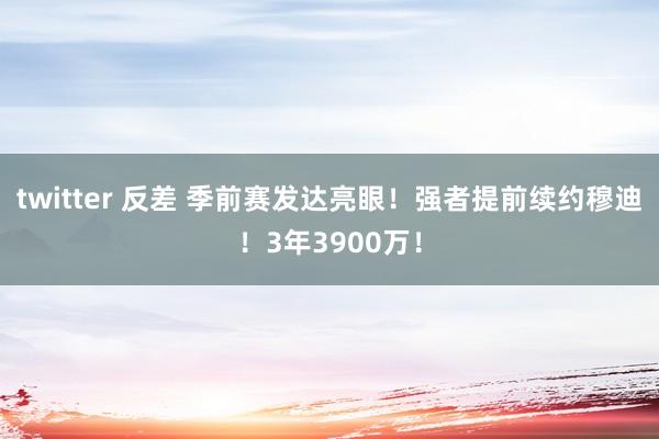 twitter 反差 季前赛发达亮眼！强者提前续约穆迪！3年3900万！