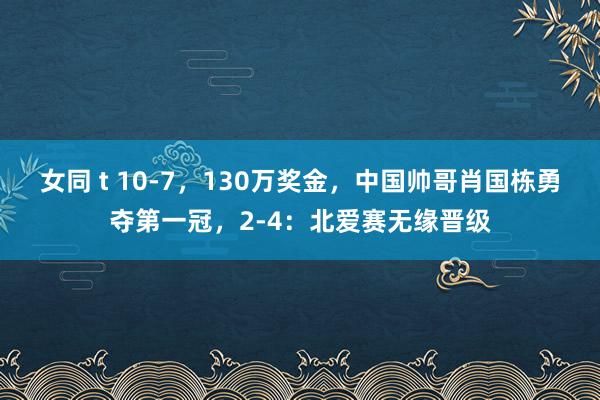 女同 t 10-7，130万奖金，中国帅哥肖国栋勇夺第一冠，2-4：北爱赛无缘晋级