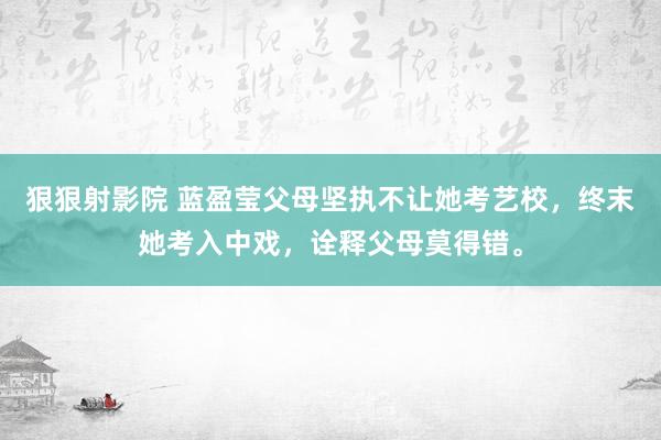 狠狠射影院 蓝盈莹父母坚执不让她考艺校，终末她考入中戏，诠释父母莫得错。