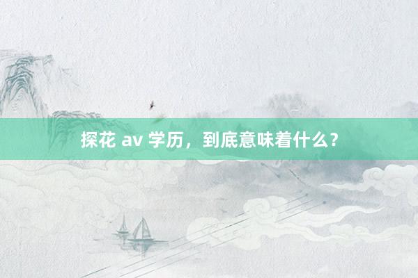 探花 av 学历，到底意味着什么？