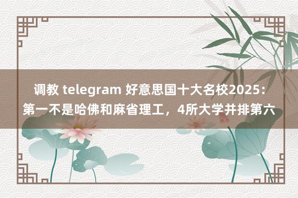 调教 telegram 好意思国十大名校2025：第一不是哈佛和麻省理工，4所大学并排第六