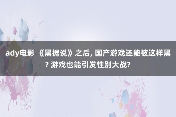 ady电影 《黑据说》之后, 国产游戏还能被这样黑? 游戏也能引发性别大战?