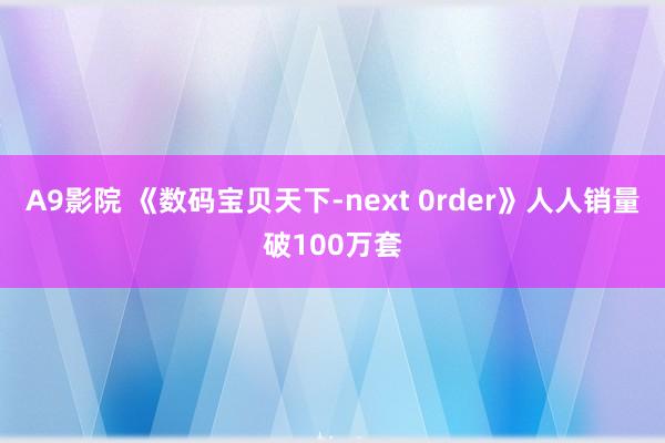 A9影院 《数码宝贝天下-next 0rder》人人销量破100万套