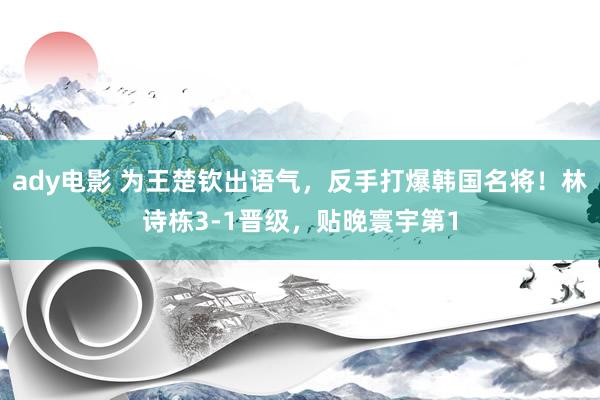 ady电影 为王楚钦出语气，反手打爆韩国名将！林诗栋3-1晋级，贴晚寰宇第1