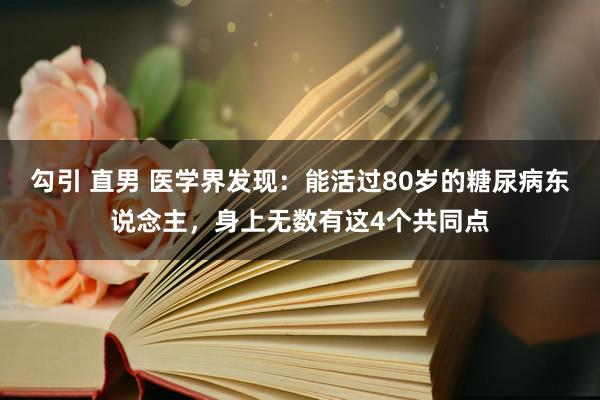 勾引 直男 医学界发现：能活过80岁的糖尿病东说念主，身上无数有这4个共同点