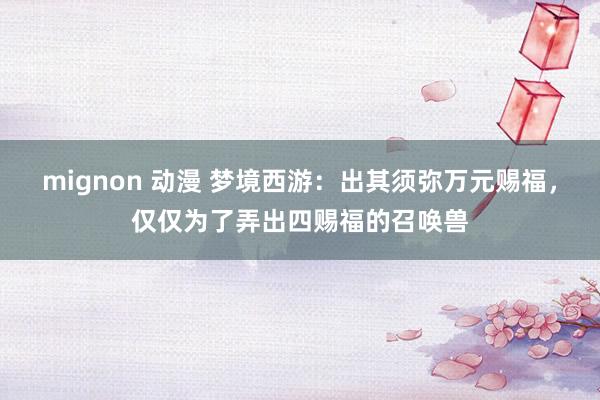 mignon 动漫 梦境西游：出其须弥万元赐福，仅仅为了弄出四赐福的召唤兽