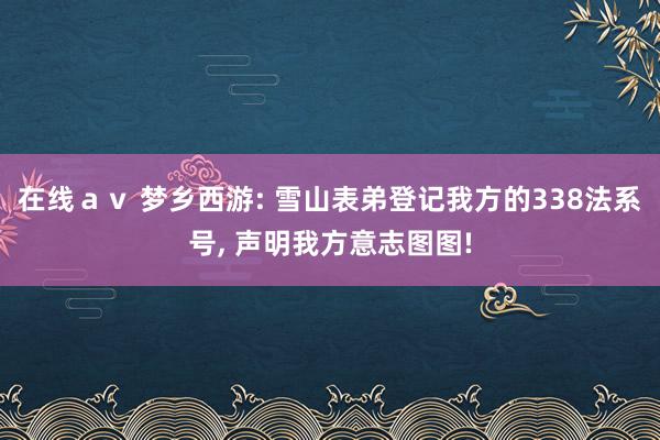 在线ａｖ 梦乡西游: 雪山表弟登记我方的338法系号, 声明我方意志图图!