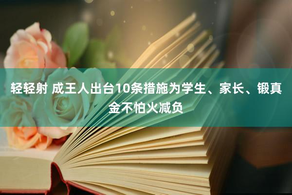 轻轻射 成王人出台10条措施为学生、家长、锻真金不怕火减负