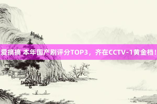 爱搞搞 本年国产剧评分TOP3，齐在CCTV-1黄金档！