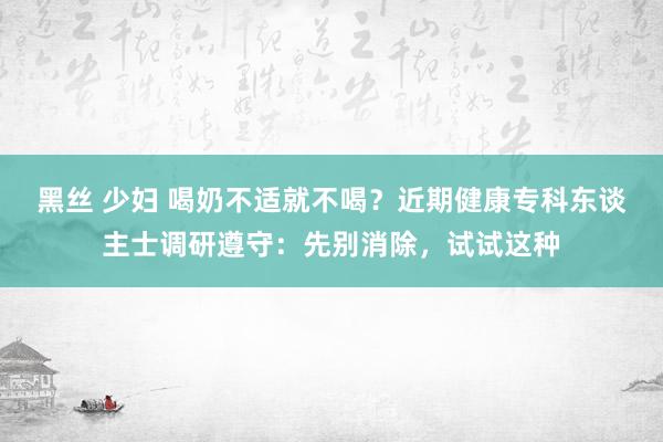 黑丝 少妇 喝奶不适就不喝？近期健康专科东谈主士调研遵守：先别消除，试试这种