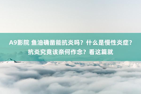 A9影院 鱼油确凿能抗炎吗？什么是慢性炎症？抗炎究竟该奈何作念？看这篇就