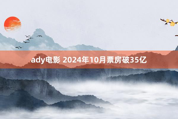 ady电影 2024年10月票房破35亿