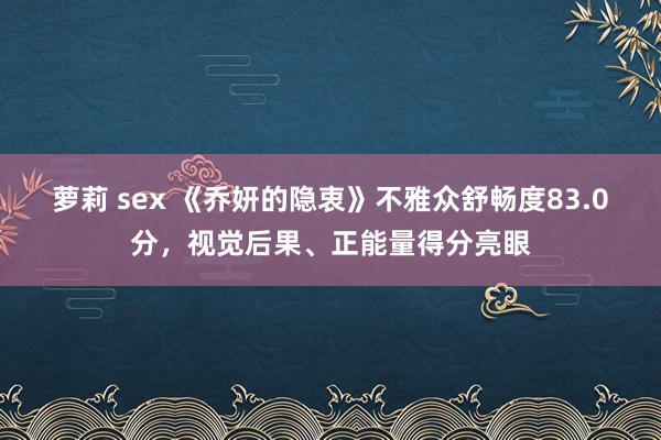 萝莉 sex 《乔妍的隐衷》不雅众舒畅度83.0分，视觉后果、正能量得分亮眼