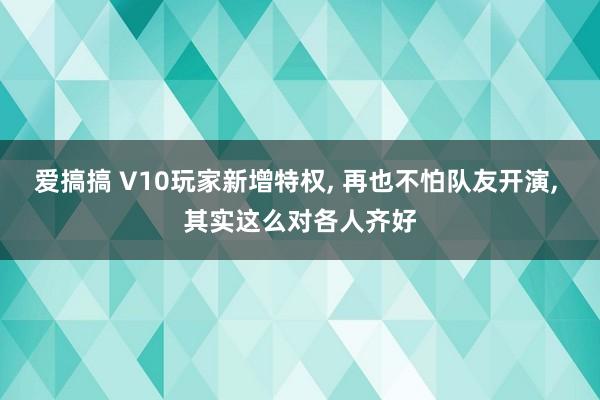 爱搞搞 V10玩家新增特权, 再也不怕队友开演, 其实这么对各人齐好