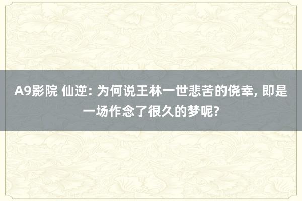 A9影院 仙逆: 为何说王林一世悲苦的侥幸, 即是一场作念了很久的梦呢?