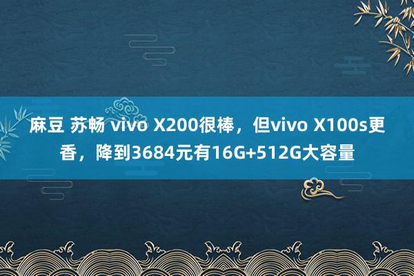 麻豆 苏畅 vivo X200很棒，但vivo X100s更香，降到3684元有16G+512G大容量