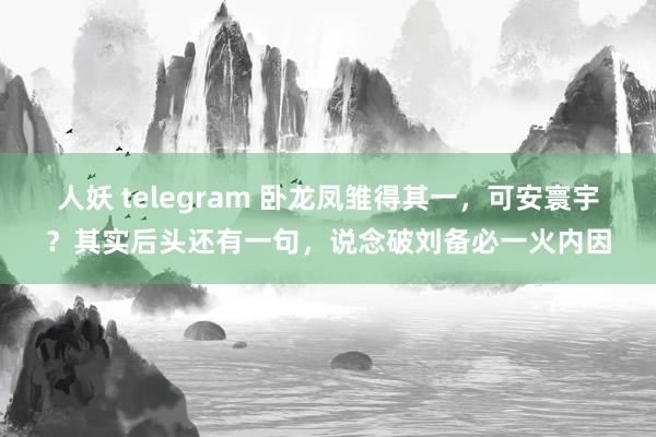 人妖 telegram 卧龙凤雏得其一，可安寰宇？其实后头还有一句，说念破刘备必一火内因