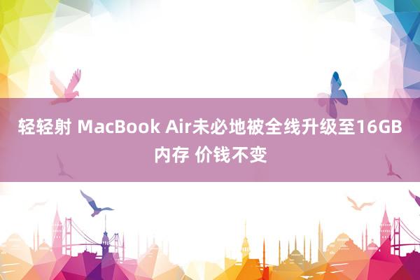 轻轻射 MacBook Air未必地被全线升级至16GB内存 价钱不变