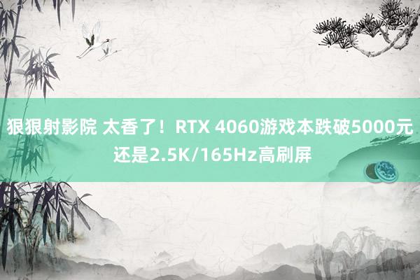 狠狠射影院 太香了！RTX 4060游戏本跌破5000元 还是2.5K/165Hz高刷屏