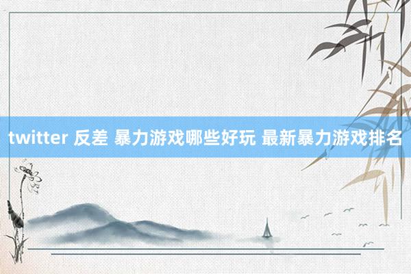 twitter 反差 暴力游戏哪些好玩 最新暴力游戏排名