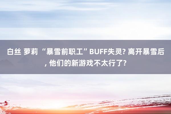 白丝 萝莉 “暴雪前职工”BUFF失灵? 离开暴雪后, 他们的新游戏不太行了?