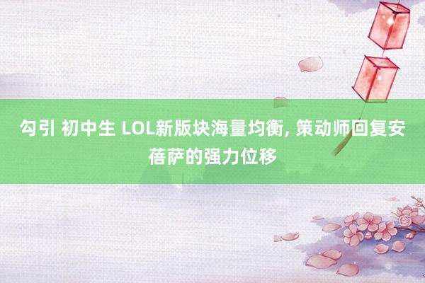 勾引 初中生 LOL新版块海量均衡, 策动师回复安蓓萨的强力位移