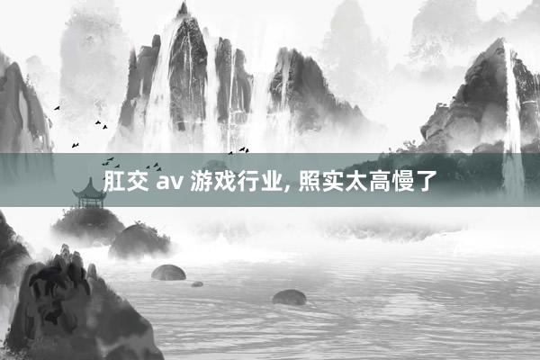 肛交 av 游戏行业, 照实太高慢了