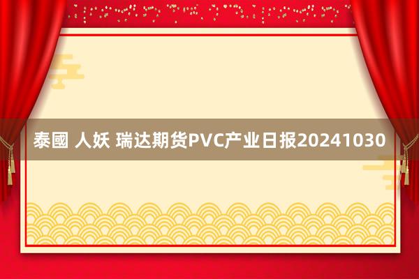 泰國 人妖 瑞达期货PVC产业日报20241030