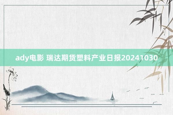 ady电影 瑞达期货塑料产业日报20241030