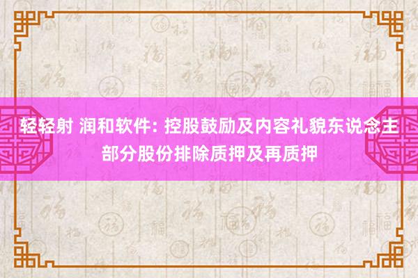 轻轻射 润和软件: 控股鼓励及内容礼貌东说念主部分股份排除质押及再质押