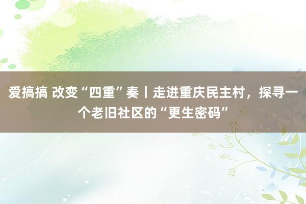 爱搞搞 改变“四重”奏丨走进重庆民主村，探寻一个老旧社区的“更生密码”