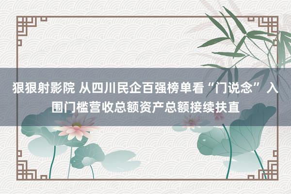 狠狠射影院 从四川民企百强榜单看“门说念” 入围门槛营收总额资产总额接续扶直