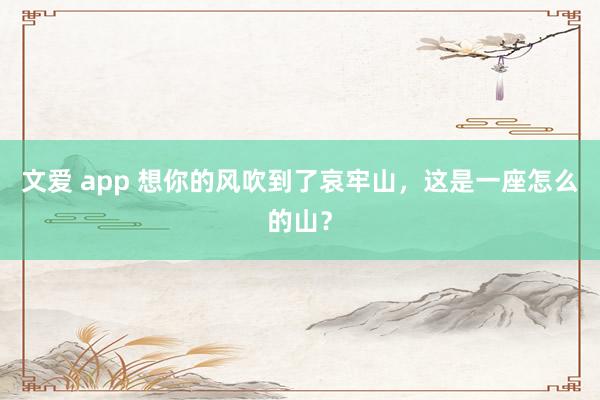 文爱 app 想你的风吹到了哀牢山，这是一座怎么的山？