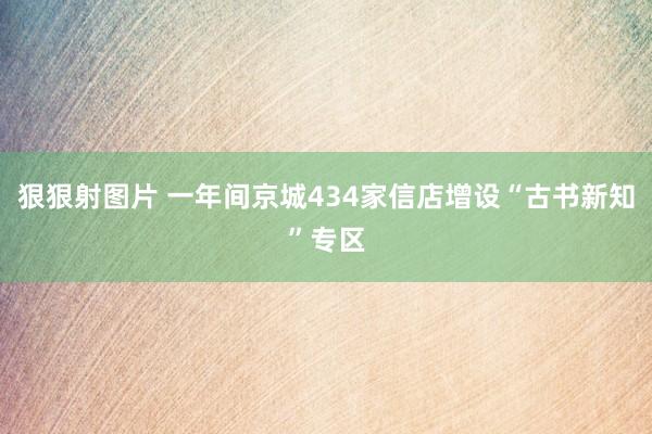 狠狠射图片 一年间京城434家信店增设“古书新知”专区